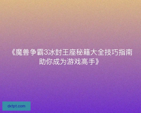 《魔兽争霸3冰封王座秘籍大全技巧指南助你成为游戏高手》
