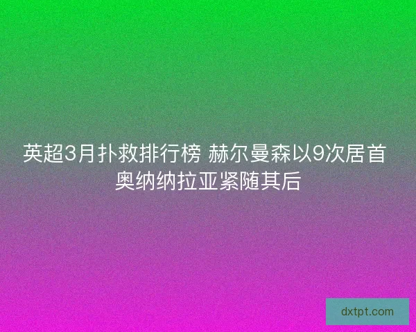 英超3月扑救排行榜 赫尔曼森以9次居首 奥纳纳拉亚紧随其后