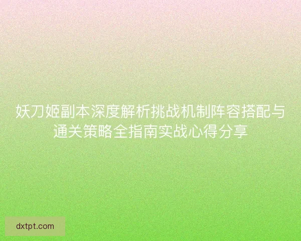 妖刀姬副本深度解析挑战机制阵容搭配与通关策略全指南实战心得分享